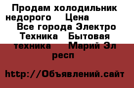 Продам холодильник недорого. › Цена ­ 15 000 - Все города Электро-Техника » Бытовая техника   . Марий Эл респ.